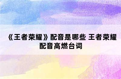 《王者荣耀》配音是哪些 王者荣耀配音高燃台词